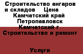 Строительство ангаров и складов  › Цена ­ 333 - Камчатский край, Петропавловск-Камчатский г. Строительство и ремонт » Услуги   . Камчатский край,Петропавловск-Камчатский г.